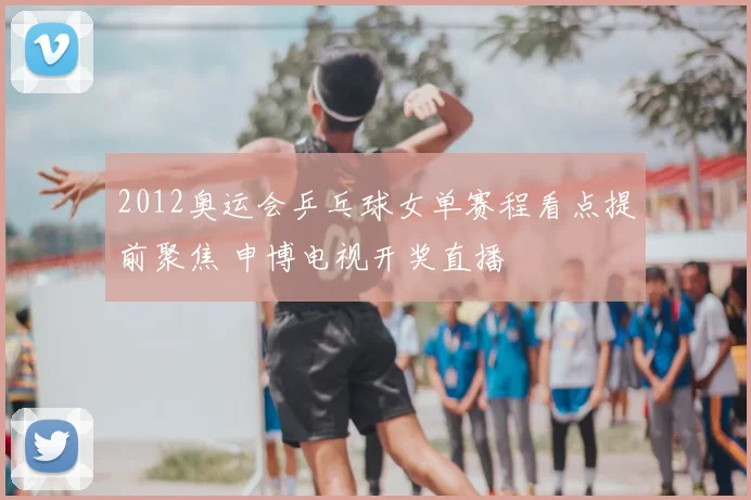 2012奥运会乒乓球女单赛程看点提前聚焦 申博电视开奖直播