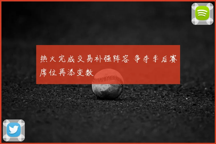 热火完成交易补强阵容 争夺季后赛席位再添变数