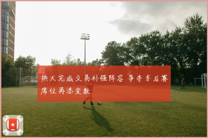 热火完成交易补强阵容 争夺季后赛席位再添变数