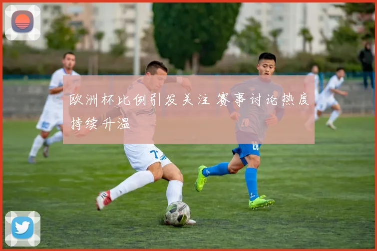 欧洲杯比例引发关注 赛事讨论热度持续升温