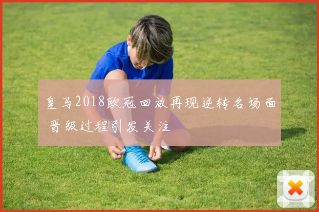 皇马2018欧冠回放再现逆转名场面 晋级过程引发关注