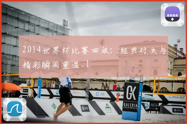 2014世界杯比赛回放:经典对决与精彩瞬间重温_1