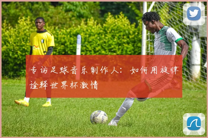 专访足球音乐制作人:如何用旋律诠释世界杯激情