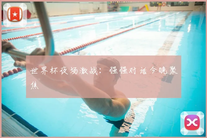 世界杯夜场激战:强强对话今晚聚焦