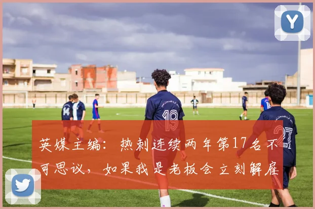 英媒主编：热刺连续两年第17名不可思议，如果我是老板会立刻解雇兰格和维奈