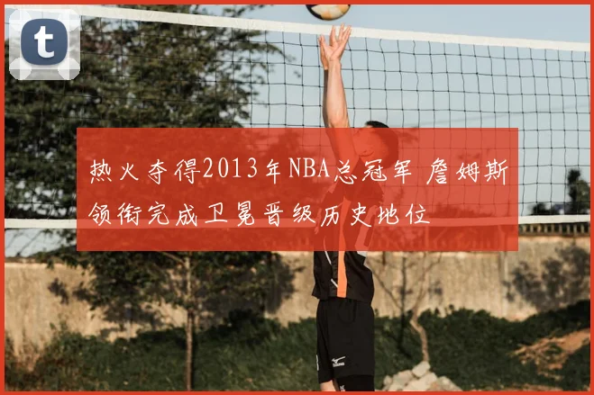 热火夺得2013年NBA总冠军 詹姆斯领衔完成卫冕晋级历史地位