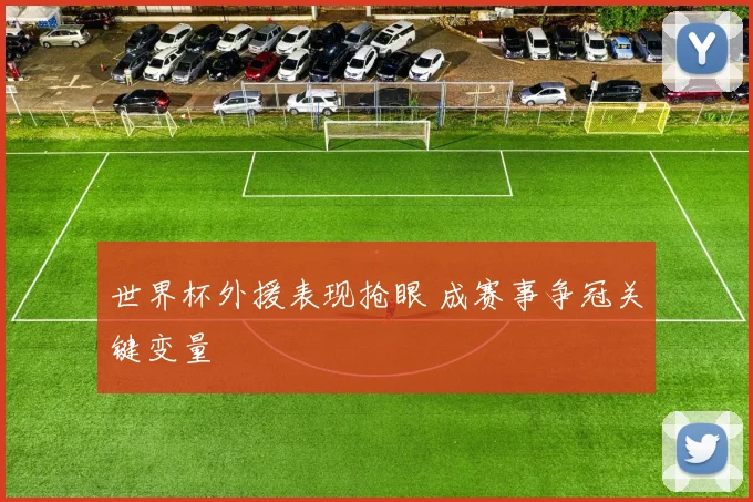 世界杯外援表现抢眼 成赛事争冠关键变量