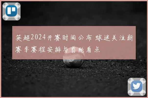 英超2024开赛时间公布 球迷关注新赛季赛程安排与首轮看点