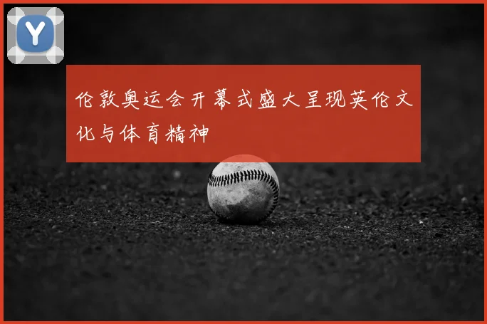 伦敦奥运会开幕式盛大呈现英伦文化与体育精神