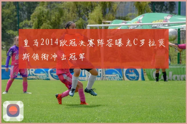 皇马2014欧冠决赛阵容曝光C罗拉莫斯领衔冲击冠军