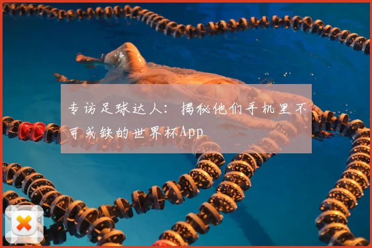 专访足球达人：揭秘他们手机里不可或缺的世界杯App