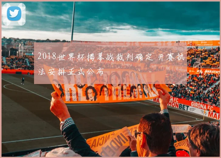 2018世界杯揭幕战裁判确定 开赛执法安排正式公布