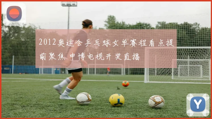 2012奥运会乒乓球女单赛程看点提前聚焦 申博电视开奖直播