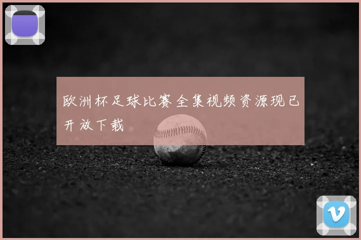 欧洲杯足球比赛全集视频资源现已开放下载