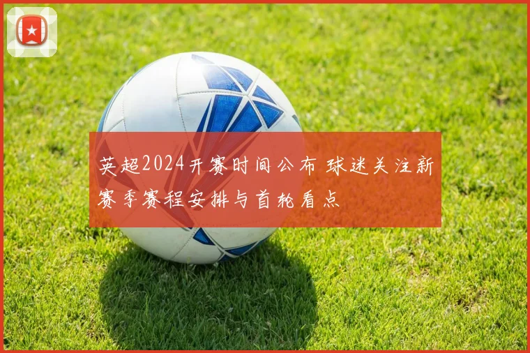英超2024开赛时间公布 球迷关注新赛季赛程安排与首轮看点