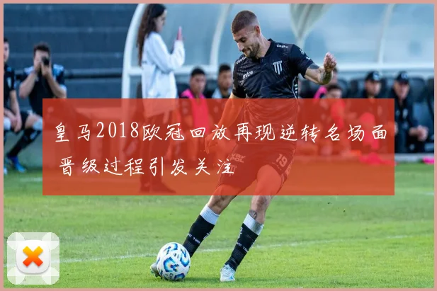 皇马2018欧冠回放再现逆转名场面 晋级过程引发关注