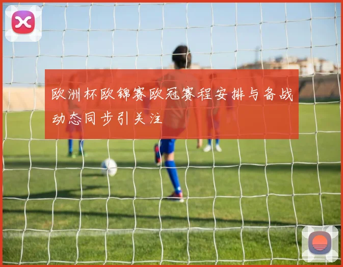 欧洲杯欧锦赛欧冠赛程安排与备战动态同步引关注