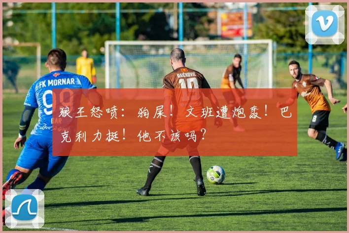 狼王怒喷：狗屎！文班遭炮轰！巴克利力挺！他不该吗？