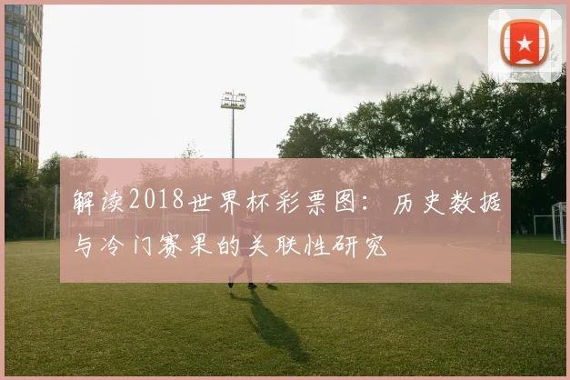 解读2018世界杯彩票图：历史数据与冷门赛果的关联性研究