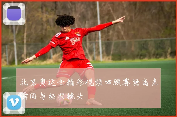 北京奥运会精彩视频回顾赛场高光瞬间与经典镜头