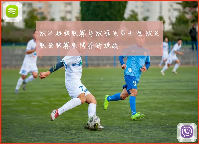 欧洲超级联赛与欧冠竞争升温 欧足联面临赛制博弈新挑战