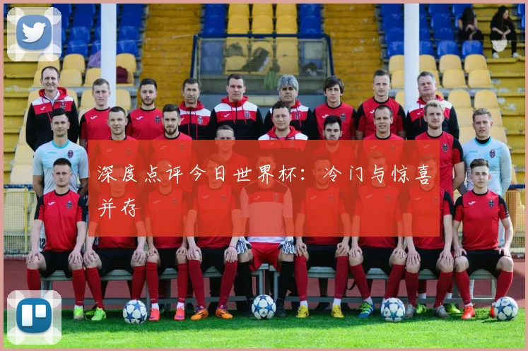 深度点评今日世界杯：冷门与惊喜并存