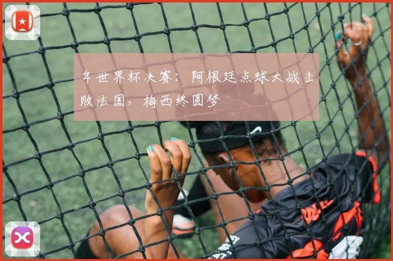 年世界杯决赛：阿根廷点球大战击败法国，梅西终圆梦